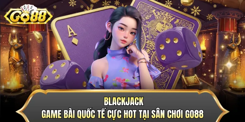 Blackjack - Game Bài Quốc Tế Cực Hot Tại Sân Chơi GO88