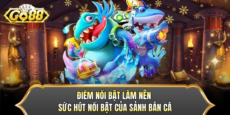 Điểm nổi bật làm nên sức hút nổi bật của sảnh bắn cá