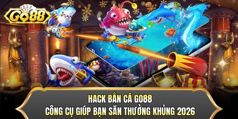 Hack Bắn Cá GO88 - Công Cụ Giúp Bạn Săn Thưởng Khủng 2026